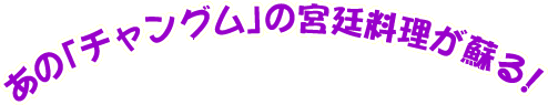 あの「チャングム」の宮廷料理が蘇る!